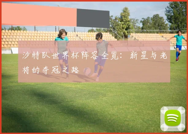 沙特队世界杯阵容全览：新星与老将的夺冠之路