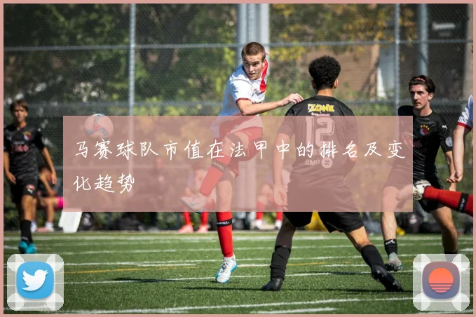 马赛球队市值在法甲中的排名及变化趋势