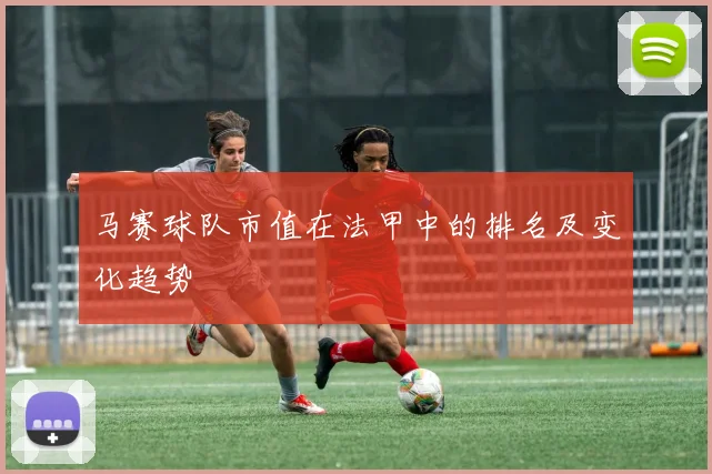 马赛球队市值在法甲中的排名及变化趋势