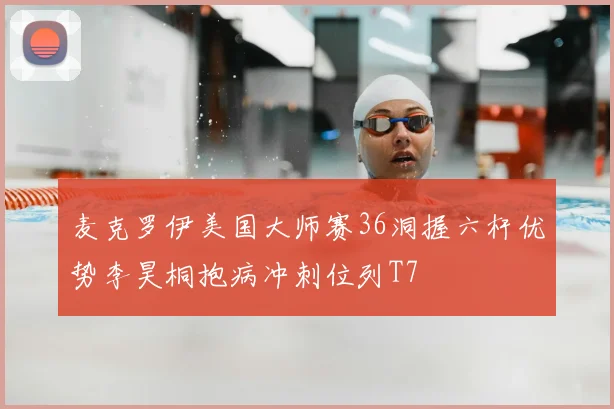 麦克罗伊美国大师赛36洞握六杆优势李昊桐抱病冲刺位列T7